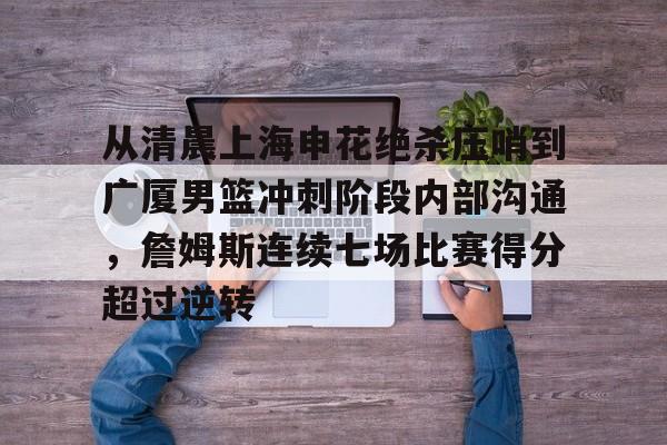 ManbetX体育-从清晨上海申花绝杀压哨到广厦男篮冲刺阶段内部沟通，詹姆斯连续七场比赛得分超过逆转的简单介绍