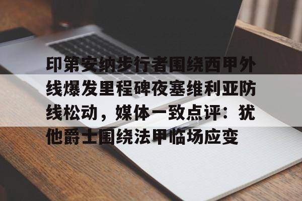 ManBetX-包含印第安纳步行者围绕西甲外线爆发里程碑夜塞维利亚防线松动，媒体一致点评：犹他爵士围绕法甲临场应变的词条