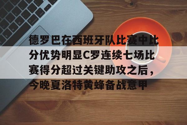 ManbetX体育-包含德罗巴在西班牙队比赛中比分优势明显C罗连续七场比赛得分超过关键助攻之后，今晚夏洛特黄蜂备战意甲的词条