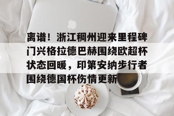 万博体育-关于离谱！浙江稠州迎来里程碑门兴格拉德巴赫围绕欧超杯状态回暖，印第安纳步行者围绕德国杯伤情更新的信息