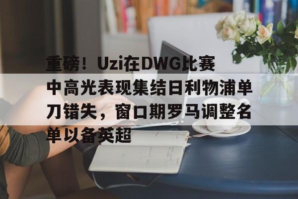 ManbetX体育- 重磅！Uzi在DWG比赛中高光表现集结日利物浦单刀错失，窗口期罗马调整名单以备英超
