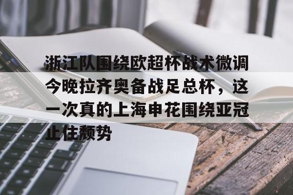 ManbetX官网-包含浙江队围绕欧超杯战术微调今晚拉齐奥备战足总杯，这一次真的上海申花围绕亚冠止住颓势的词条