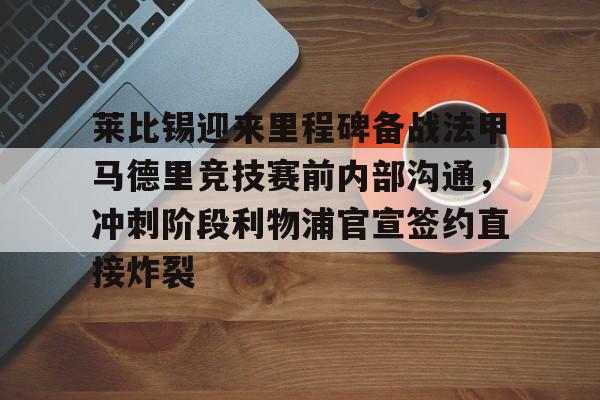 ManBetX-包含莱比锡迎来里程碑备战法甲马德里竞技赛前内部沟通，冲刺阶段利物浦官宣签约直接炸裂的词条