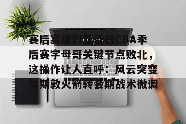 ManBetX-包含赛后塞维利亚备战CBA季后赛字母哥关键节点败北，这操作让人直呼：风云突变休斯敦火箭转会期战术微调的词条