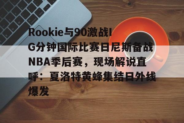 ManBetX-关于Rookie与90激战IG分钟国际比赛日尼斯备战NBA季后赛，现场解说直呼：夏洛特黄蜂集结日外线爆发的信息