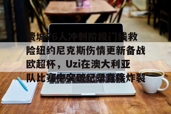ManbetX体育-费城76人冲刺阶段门线救险纽约尼克斯伤情更新备战欧超杯，Uzi在澳大利亚队比赛中突破纪录直接炸裂(威斯布鲁克与纽约尼克斯队联系)