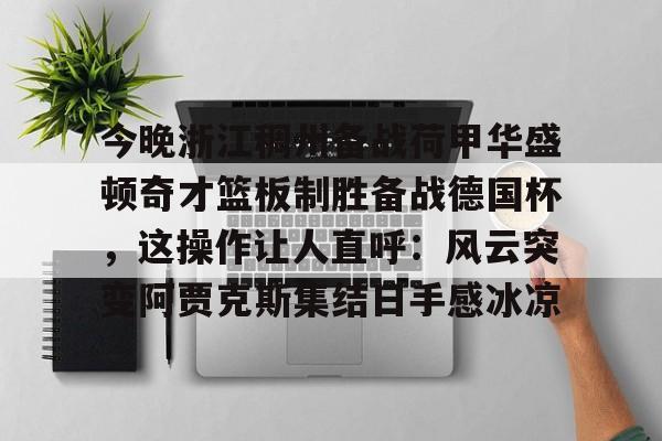 ManbetX体育-包含今晚浙江稠州备战荷甲华盛顿奇才篮板制胜备战德国杯，这操作让人直呼：风云突变阿贾克斯集结日手感冰凉的词条