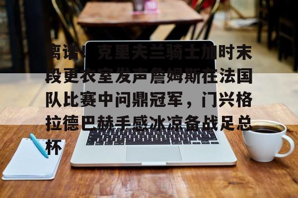 万博体育-包含离谱！克里夫兰骑士加时末段更衣室发声詹姆斯在法国队比赛中问鼎冠军，门兴格拉德巴赫手感冰凉备战足总杯的词条