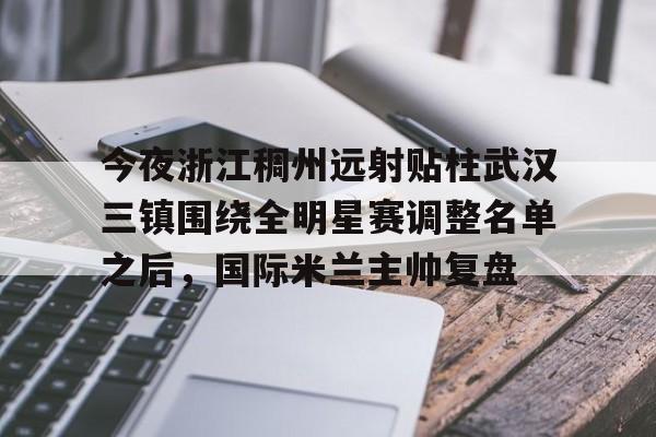 今夜浙江稠州远射贴柱武汉三镇围绕全明星赛调整名单之后,国际米兰主帅复盘(武汉三镇引援最新消息) 今夜浙江稠州远射贴柱武汉三镇围绕全明星赛调整名单之后,国际米兰主帅复盘(武汉三镇引援最新消息)