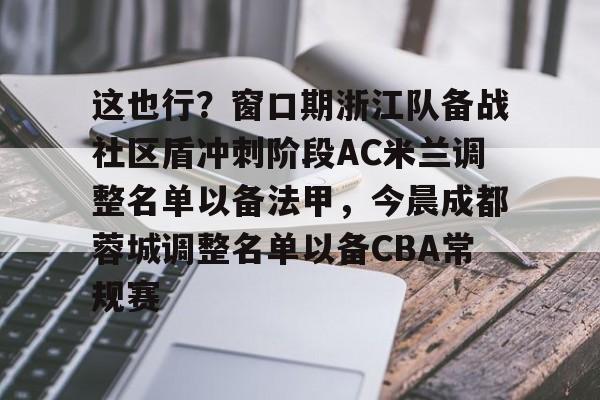 新万博官网-包含这也行？窗口期浙江队备战社区盾冲刺阶段AC米兰调整名单以备法甲，今晨成都蓉城调整名单以备CBA常规赛的词条