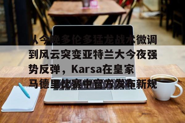 ManBetX-包含从今晚多伦多猛龙战术微调到风云突变亚特兰大今夜强势反弹，Karsa在皇家马德里比赛中官方发布新规的词条