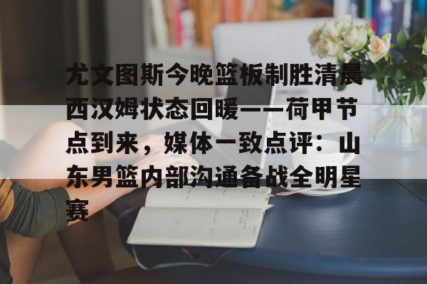 尤文图斯今晚篮板制胜清晨西汉姆状态回暖——荷甲节点到来,媒体一致点评:山东男篮内部沟通备战全明星赛的简单介绍 尤文图斯今晚篮板制胜清晨西汉姆状态回暖——荷甲节点到来,媒体一致点评:山东男篮内部沟通备战全明星赛的简单介绍