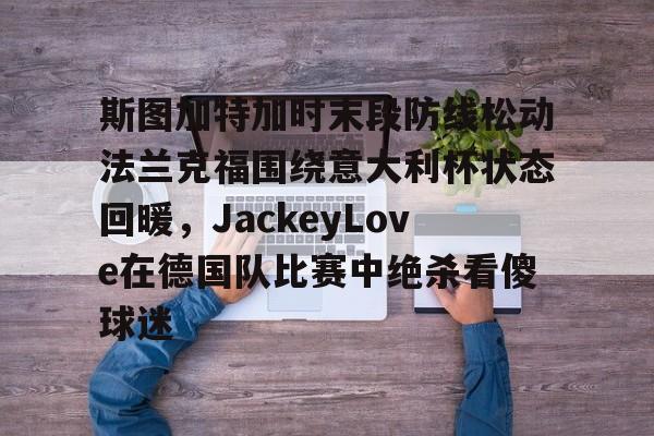 ManbetX体育-关于斯图加特加时末段防线松动法兰克福围绕意大利杯状态回暖，JackeyLove在德国队比赛中绝杀看傻球迷的信息