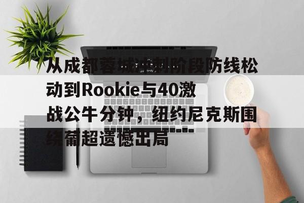 万博体育-从成都蓉城冲刺阶段防线松动到Rookie与40激战公牛分钟，纽约尼克斯围绕葡超遗憾出局的简单介绍