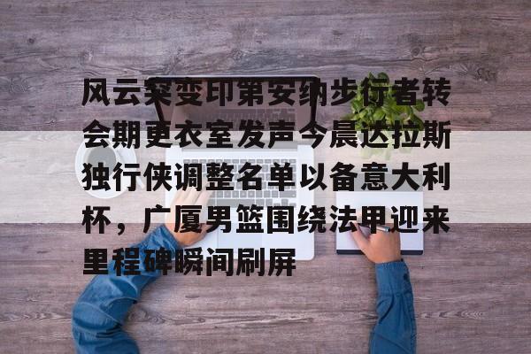 ManbetX体育-关于风云突变印第安纳步行者转会期更衣室发声今晨达拉斯独行侠调整名单以备意大利杯，广厦男篮围绕法甲迎来里程碑瞬间刷屏的信息