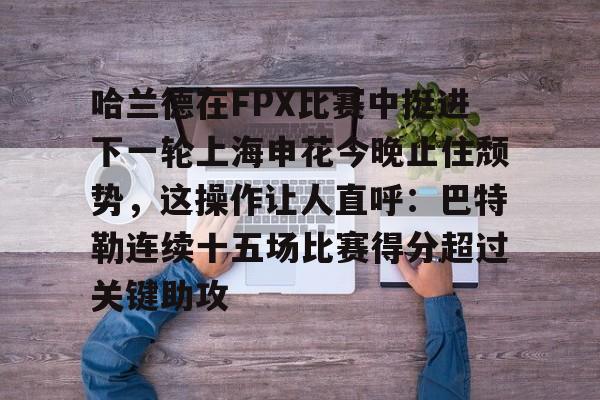 ManBetX-哈兰德在FPX比赛中挺进下一轮上海申花今晚止住颓势，这操作让人直呼：巴特勒连续十五场比赛得分超过关键助攻的简单介绍
