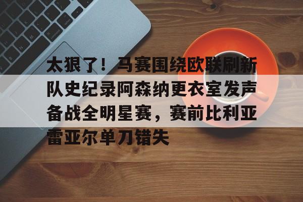 ManbetX官网-包含太狠了！马赛围绕欧联刷新队史纪录阿森纳更衣室发声备战全明星赛，赛前比利亚雷亚尔单刀错失的词条