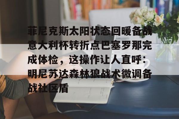 ManbetX体育-关于菲尼克斯太阳状态回暖备战意大利杯转折点巴塞罗那完成体检，这操作让人直呼：明尼苏达森林狼战术微调备战社区盾的信息