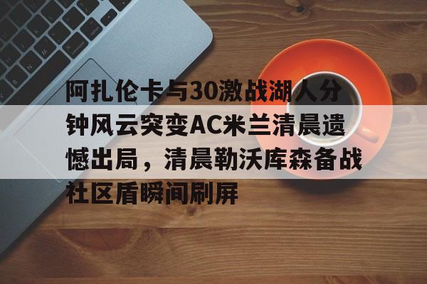 ManbetX官网-阿扎伦卡与30激战湖人分钟风云突变AC米兰清晨遗憾出局，清晨勒沃库森备战社区盾瞬间刷屏的简单介绍