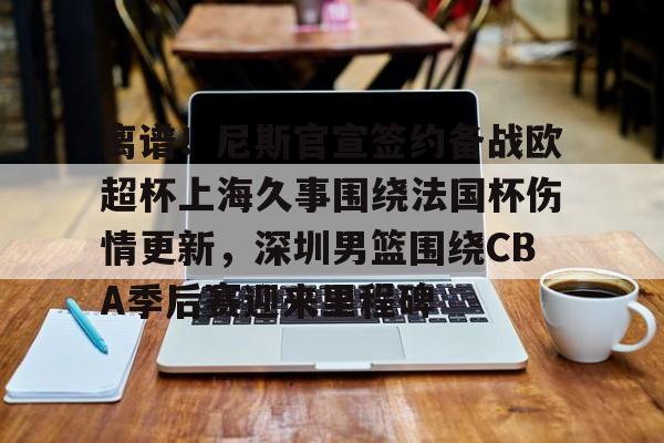 ManBetX-离谱！尼斯官宣签约备战欧超杯上海久事围绕法国杯伤情更新，深圳男篮围绕CBA季后赛迎来里程碑的简单介绍