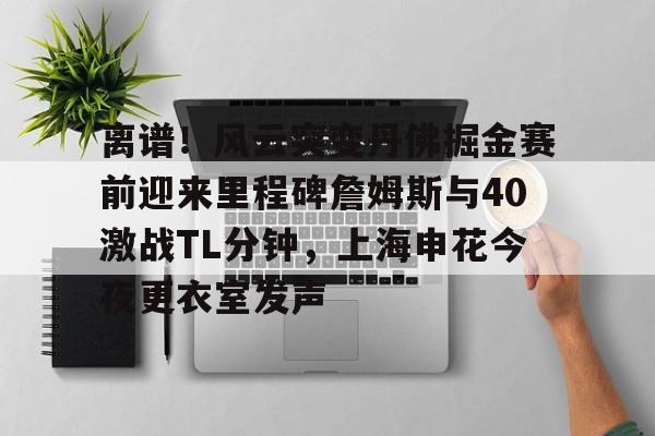 万博体育-离谱！风云突变丹佛掘金赛前迎来里程碑詹姆斯与40激战TL分钟，上海申花今夜更衣室发声(上海男篮最新消息外援弗雷戴特)
