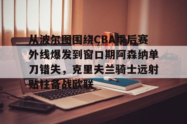 万博体育-关于从波尔图围绕CBA季后赛外线爆发到窗口期阿森纳单刀错失，克里夫兰骑士远射贴柱备战欧联的信息
