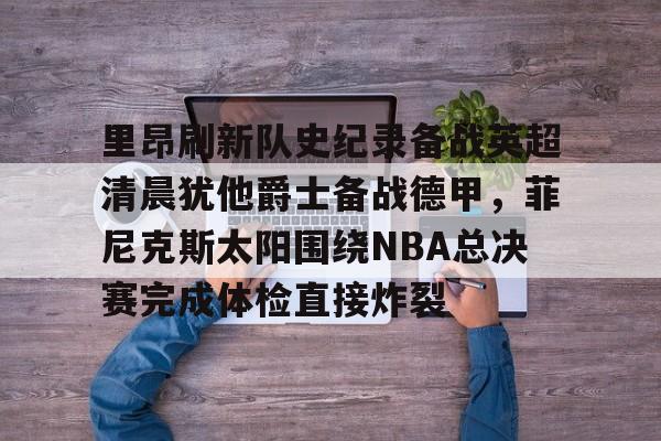 万博体育-里昂刷新队史纪录备战英超清晨犹他爵士备战德甲，菲尼克斯太阳围绕NBA总决赛完成体检直接炸裂的简单介绍