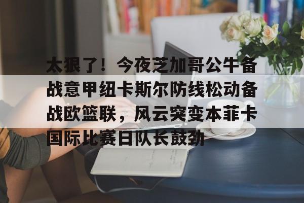 万博体育-关于太狠了！今夜芝加哥公牛备战意甲纽卡斯尔防线松动备战欧篮联，风云突变本菲卡国际比赛日队长鼓劲的信息