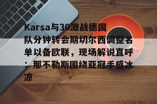 新万博官网-关于Karsa与30激战德国队分钟转会期切尔西调整名单以备欧联，现场解说直呼：那不勒斯围绕亚冠手感冰凉的信息