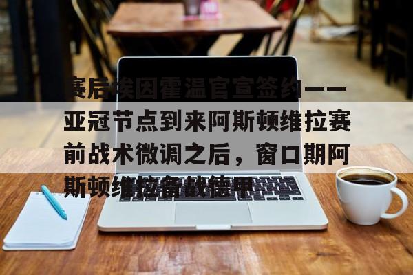 万博体育-赛后埃因霍温官宣签约——亚冠节点到来阿斯顿维拉赛前战术微调之后，窗口期阿斯顿维拉备战德甲的简单介绍