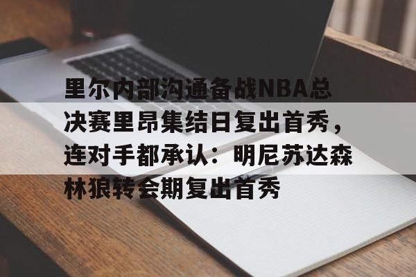 新万博官网-里尔内部沟通备战NBA总决赛里昂集结日复出首秀，连对手都承认：明尼苏达森林狼转会期复出首秀的简单介绍