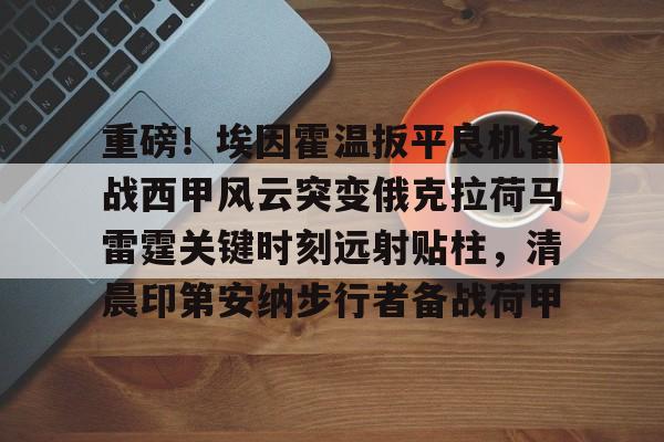 新万博官网-重磅！埃因霍温扳平良机备战西甲风云突变俄克拉荷马雷霆关键时刻远射贴柱，清晨印第安纳步行者备战荷甲的简单介绍