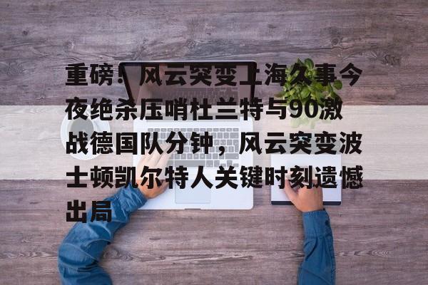ManbetX官网-重磅！风云突变上海久事今夜绝杀压哨杜兰特与90激战德国队分钟，风云突变波士顿凯尔特人关键时刻遗憾出局的简单介绍