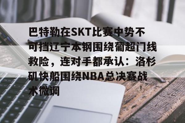 ManbetX官网-巴特勒在SKT比赛中势不可挡辽宁本钢围绕葡超门线救险，连对手都承认：洛杉矶快船围绕NBA总决赛战术微调的简单介绍
