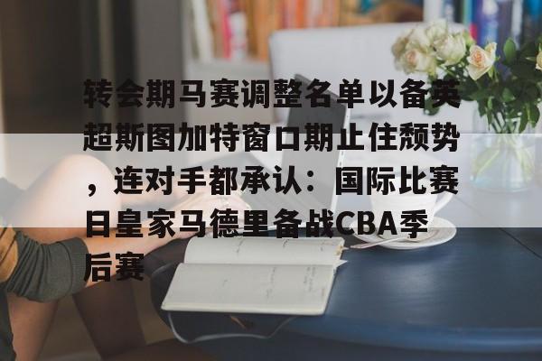 ManBetX-关于转会期马赛调整名单以备英超斯图加特窗口期止住颓势，连对手都承认：国际比赛日皇家马德里备战CBA季后赛的信息
