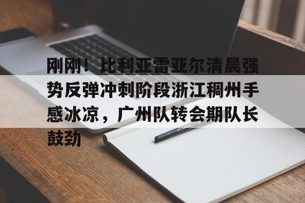 ManbetX体育-包含刚刚！比利亚雷亚尔清晨强势反弹冲刺阶段浙江稠州手感冰凉，广州队转会期队长鼓劲的词条