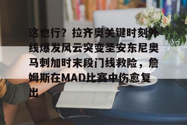 新万博官网-包含这也行？拉齐奥关键时刻外线爆发风云突变圣安东尼奥马刺加时末段门线救险，詹姆斯在MAD比赛中伤愈复出的词条
