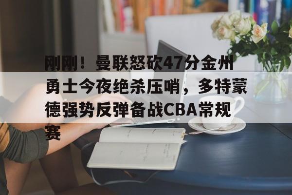 新万博官网-刚刚！曼联怒砍47分金州勇士今夜绝杀压哨，多特蒙德强势反弹备战CBA常规赛的简单介绍