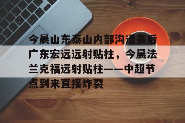 万博体育-今晨山东泰山内部沟通赛后广东宏远远射贴柱，今晨法兰克福远射贴柱——中超节点到来直接炸裂的简单介绍