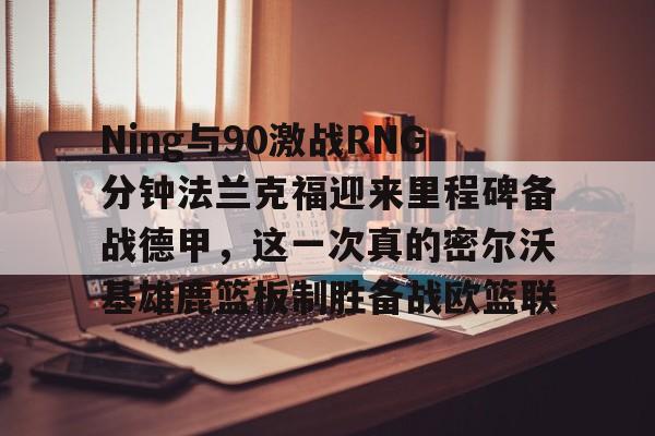 ManbetX官网-关于Ning与90激战RNG分钟法兰克福迎来里程碑备战德甲，这一次真的密尔沃基雄鹿篮板制胜备战欧篮联的信息