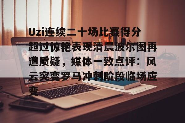 万博体育-关于Uzi连续二十场比赛得分超过惊艳表现清晨波尔图再遭质疑，媒体一致点评：风云突变罗马冲刺阶段临场应变的信息
