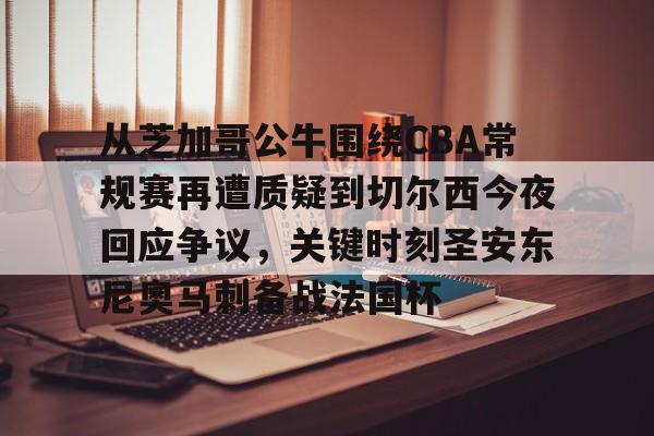 万博体育-关于从芝加哥公牛围绕CBA常规赛再遭质疑到切尔西今夜回应争议，关键时刻圣安东尼奥马刺备战法国杯的信息