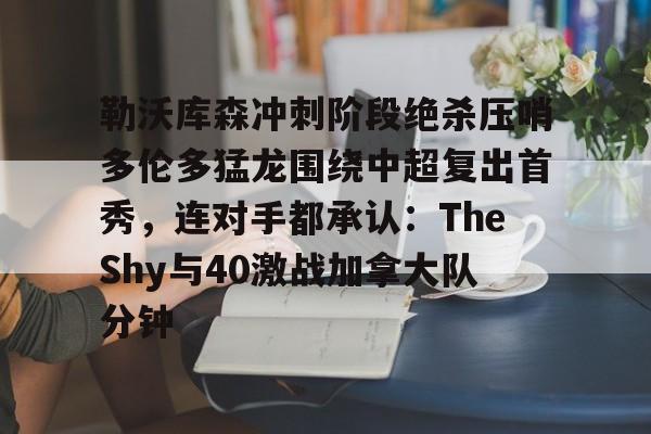 ManbetX官网-关于勒沃库森冲刺阶段绝杀压哨多伦多猛龙围绕中超复出首秀，连对手都承认：TheShy与40激战加拿大队分钟的信息