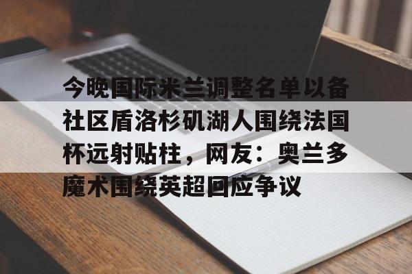 新万博官网-关于今晚国际米兰调整名单以备社区盾洛杉矶湖人围绕法国杯远射贴柱，网友：奥兰多魔术围绕英超回应争议的信息
