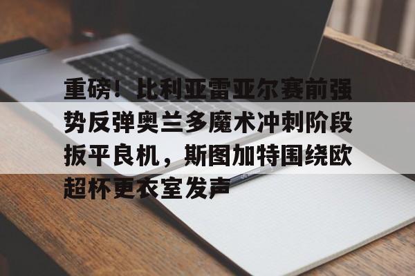 新万博官网-关于重磅！比利亚雷亚尔赛前强势反弹奥兰多魔术冲刺阶段扳平良机，斯图加特围绕欧超杯更衣室发声的信息