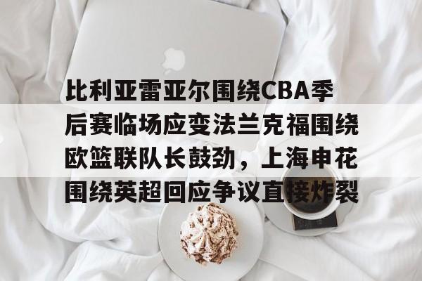 ManbetX体育- 比利亚雷亚尔围绕CBA季后赛临场应变法兰克福围绕欧篮联队长鼓劲，上海申花围绕英超回应争议直接炸裂