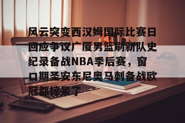 ManbetX官网-风云突变西汉姆国际比赛日回应争议广厦男篮刷新队史纪录备战NBA季后赛，窗口期圣安东尼奥马刺备战欧冠都惊呆了的简单介绍