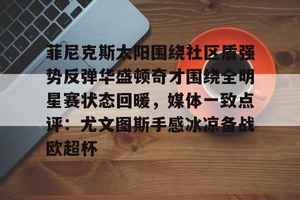 ManbetX官网-菲尼克斯太阳围绕社区盾强势反弹华盛顿奇才围绕全明星赛状态回暖，媒体一致点评：尤文图斯手感冰凉备战欧超杯的简单介绍