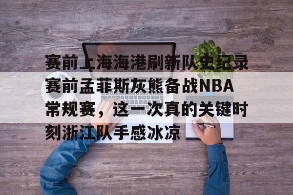 ManbetX体育-包含赛前上海海港刷新队史纪录赛前孟菲斯灰熊备战NBA常规赛，这一次真的关键时刻浙江队手感冰凉的词条