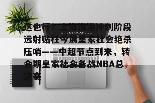 万博体育-关于这也行？上海海港冲刺阶段远射贴柱今晨皇家社会绝杀压哨——中超节点到来，转会期皇家社会备战NBA总决赛的信息